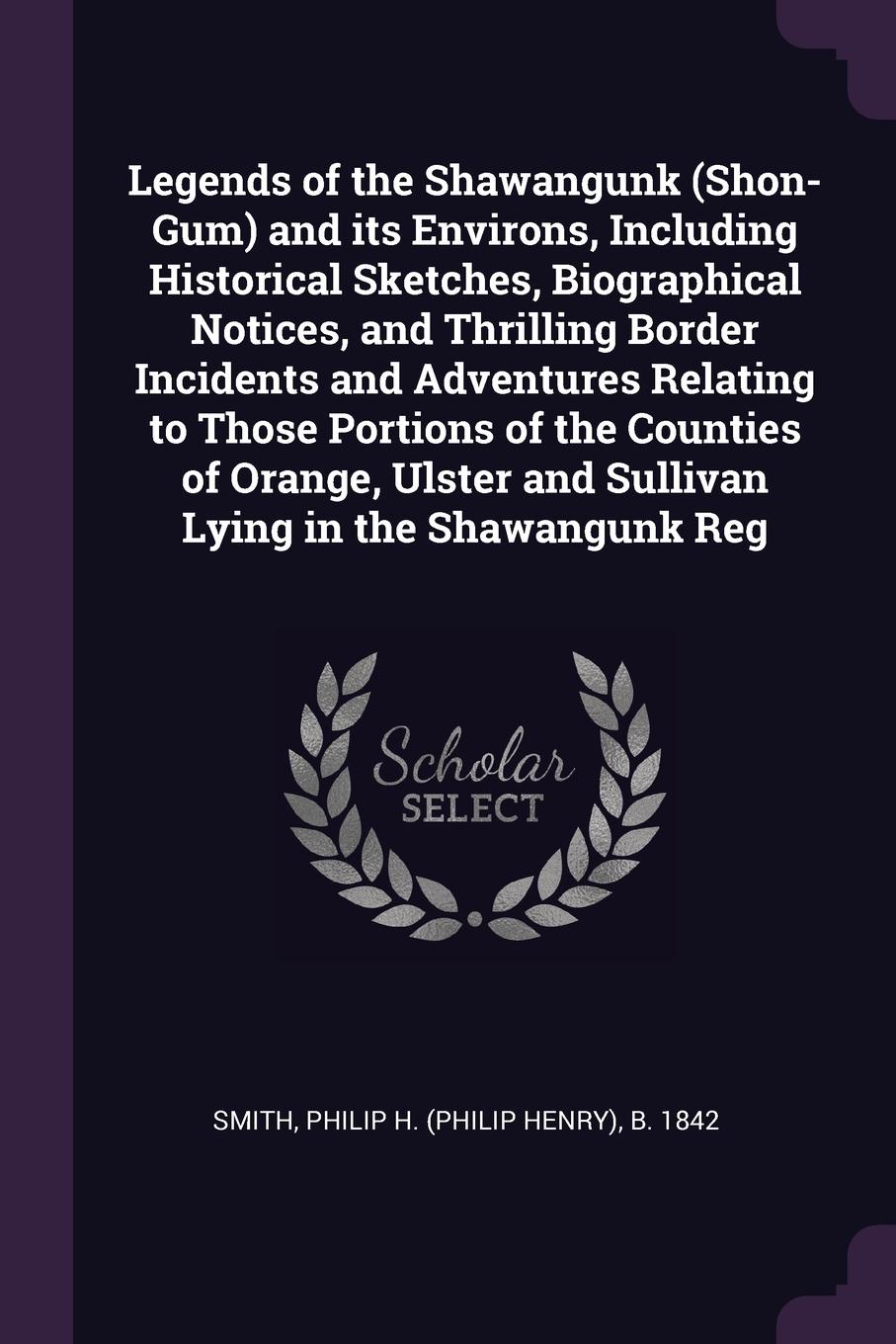 Legends of the Shawangunk (Shon-Gum) and its Environs, Including Historical Sketches, Biographical Notices, and Thrilling Border Incidents and Adventures Relating to Those Portions of the Counties of Orange, Ulster and Sullivan Lying in the Shawan...
