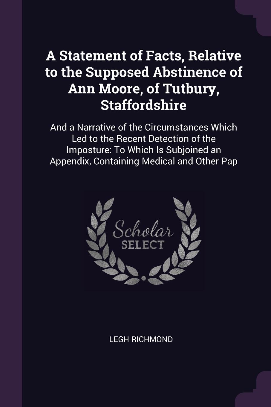 A Statement of Facts, Relative to the Supposed Abstinence of Ann Moore, of Tutbury, Staffordshire. And a Narrative of the Circumstances Which Led to the Recent Detection of the Imposture: To Which Is Subjoined an Appendix, Containing Medical and O...