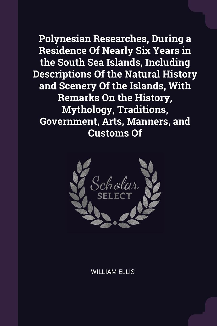 Polynesian Researches, During a Residence Of Nearly Six Years in the South Sea Islands, Including Descriptions Of the Natural History and Scenery Of the Islands, With Remarks On the History, Mythology, Traditions, Government, Arts, Manners, and Cu...