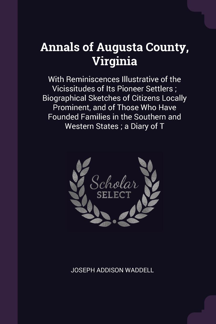 Annals of Augusta County, Virginia. With Reminiscences Illustrative of the Vicissitudes of Its Pioneer Settlers ; Biographical Sketches of Citizens Locally Prominent, and of Those Who Have Founded Families in the Southern and Western States ; a Di...