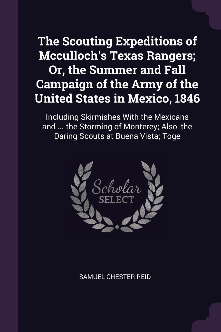 The Scouting Expeditions of Mcculloch`s Texas Rangers; Or, the Summer and Fall Campaign of the Army of the United States in Mexico, 1846. Including Skirmishes With the Mexicans and ... the Storming of Monterey; Also, the Daring Scouts at Buena Vis...