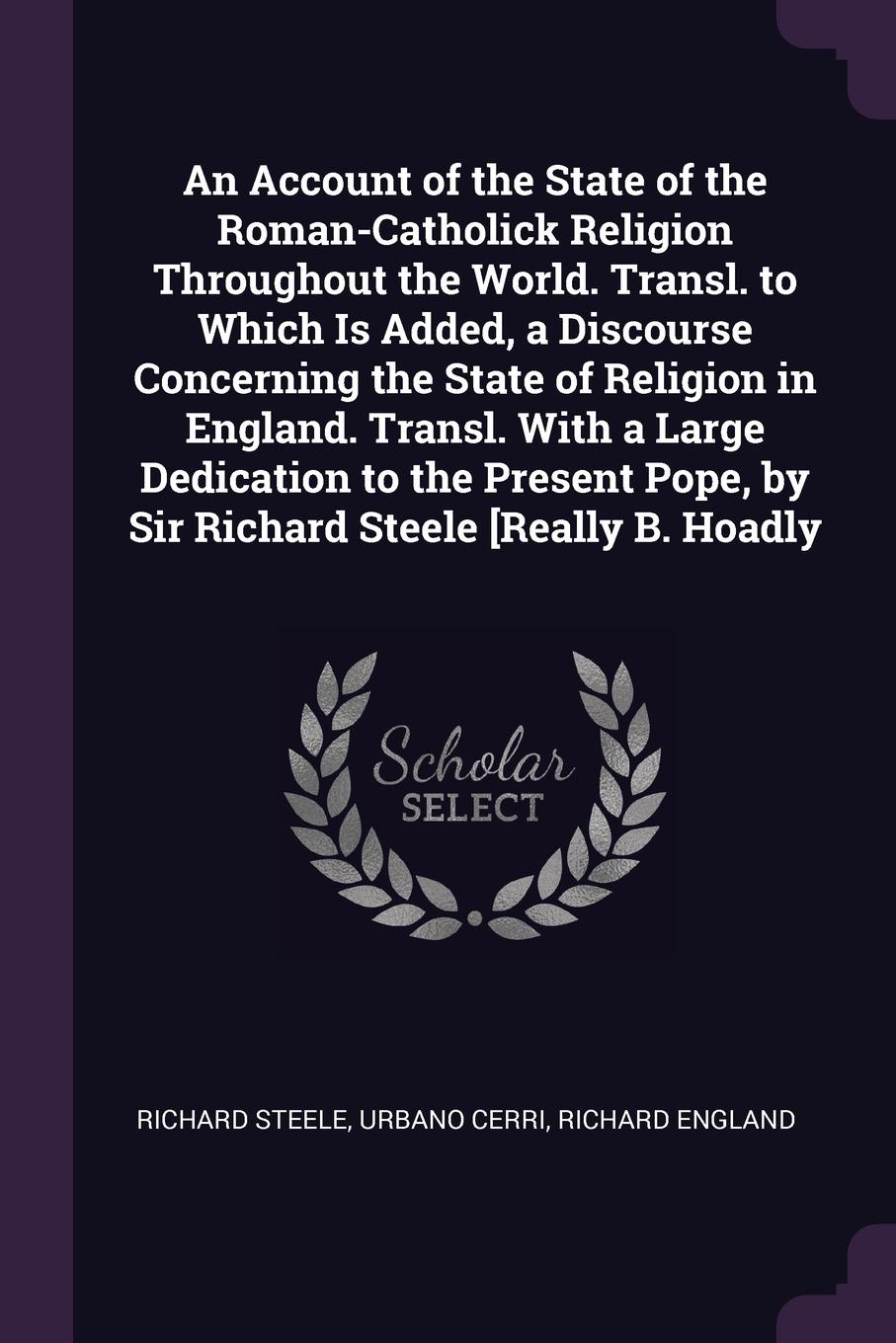 An Account of the State of the Roman-Catholick Religion Throughout the World. Transl. to Which Is Added, a Discourse Concerning the State of Religion in England. Transl. With a Large Dedication to the Present Pope, by Sir Richard Steele .Really B....