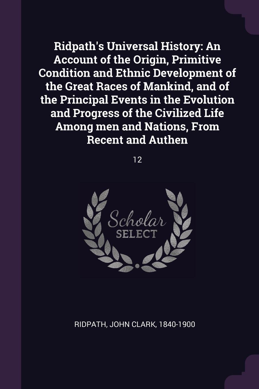 Ridpath`s Universal History. An Account of the Origin, Primitive Condition and Ethnic Development of the Great Races of Mankind, and of the Principal Events in the Evolution and Progress of the Civilized Life Among men and Nations, From Recent and...