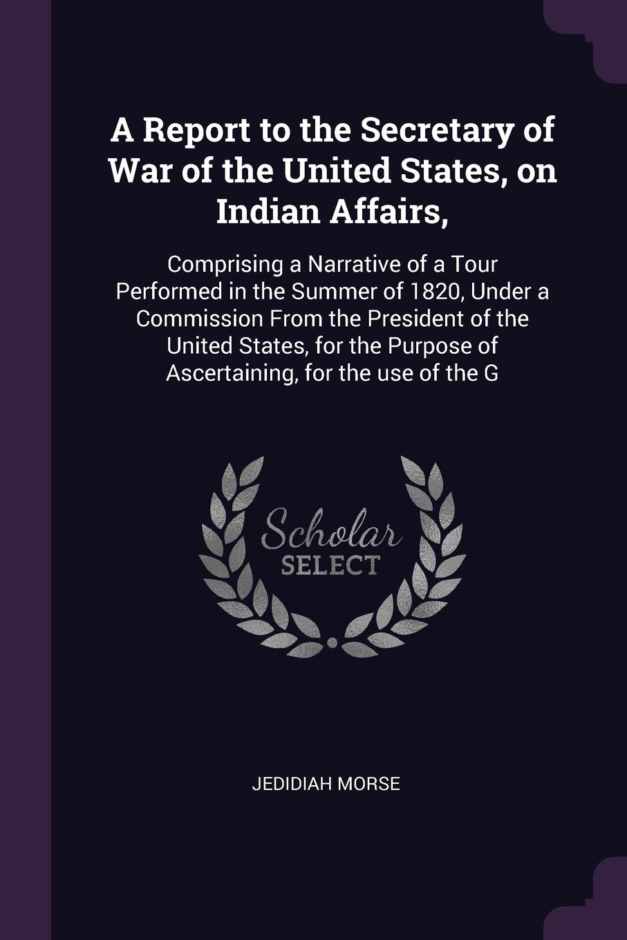 A Report to the Secretary of War of the United States, on Indian Affairs,. Comprising a Narrative of a Tour Performed in the Summer of 1820, Under a Commission From the President of the United States, for the Purpose of Ascertaining, for the use o...