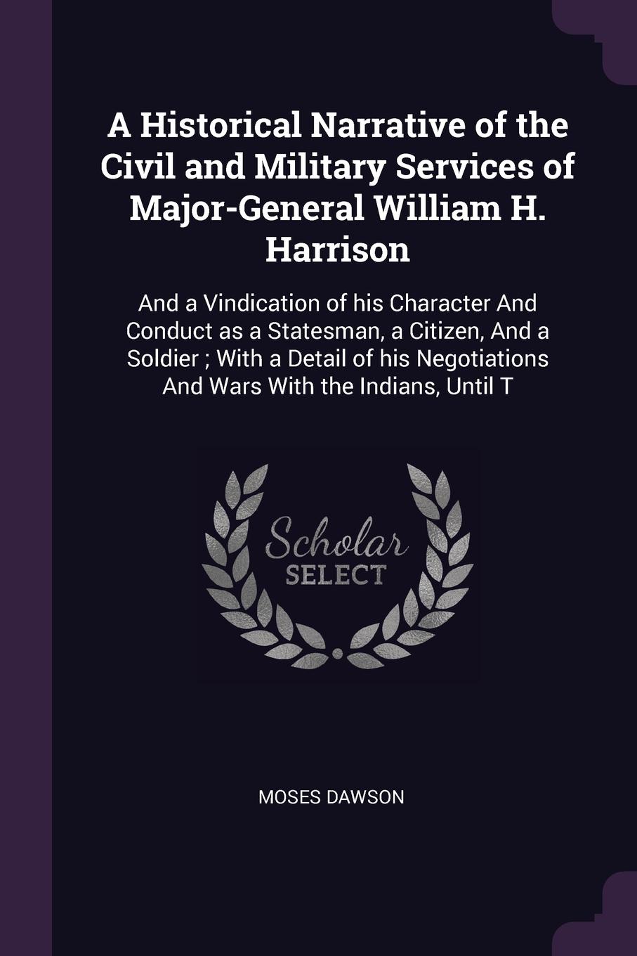 A Historical Narrative of the Civil and Military Services of Major-General William H. Harrison. And a Vindication of his Character And Conduct as a Statesman, a Citizen, And a Soldier ; With a Detail of his Negotiations And Wars With the Indians, ...