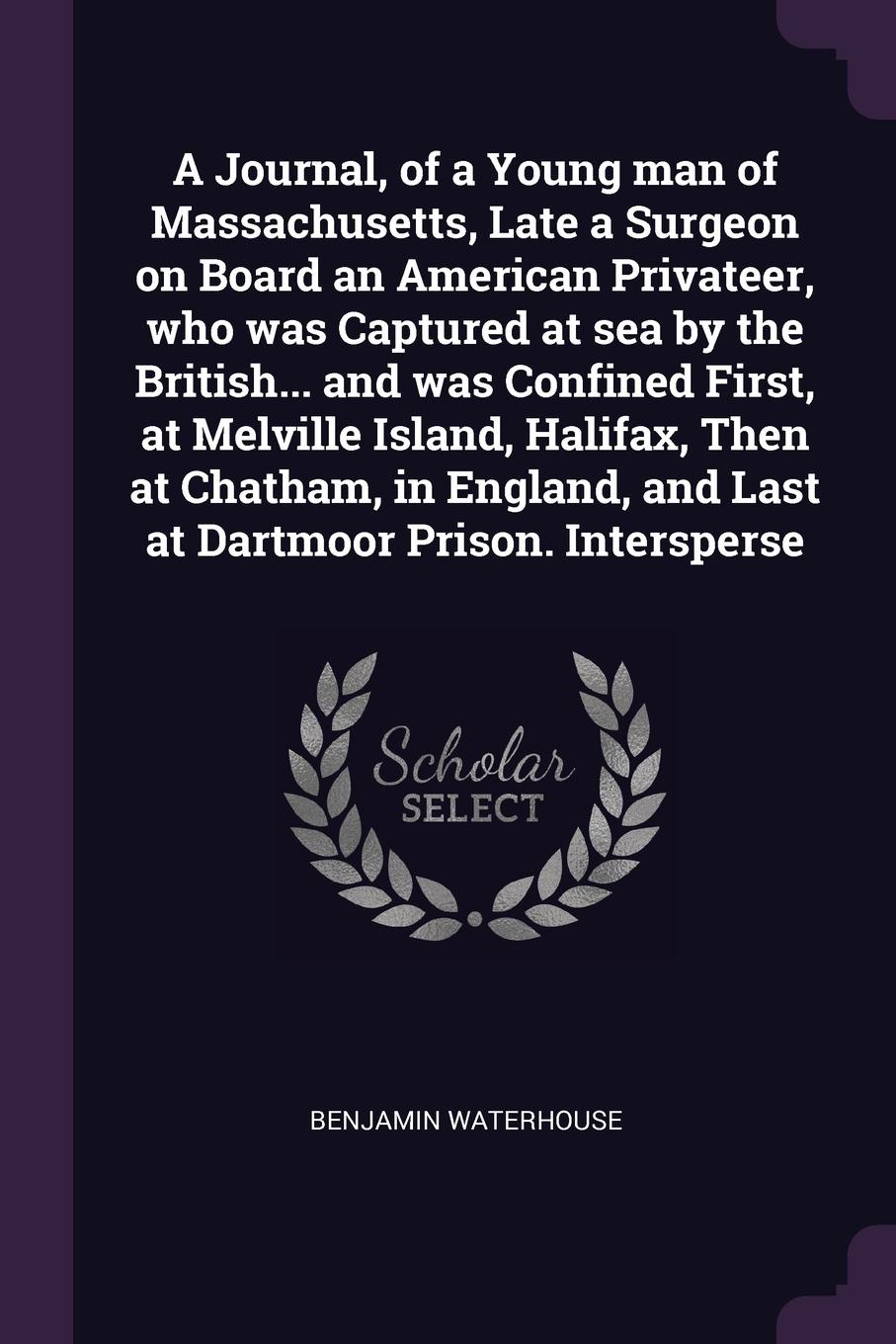 A Journal, of a Young man of Massachusetts, Late a Surgeon on Board an American Privateer, who was Captured at sea by the British... and was Confined First, at Melville Island, Halifax, Then at Chatham, in England, and Last at Dartmoor Prison. Int...