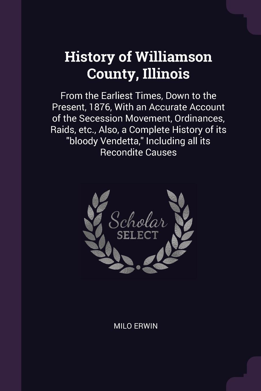 History of Williamson County, Illinois. From the Earliest Times, Down to the Present, 1876, With an Accurate Account of the Secession Movement, Ordinances, Raids, etc., Also, a Complete History of its \