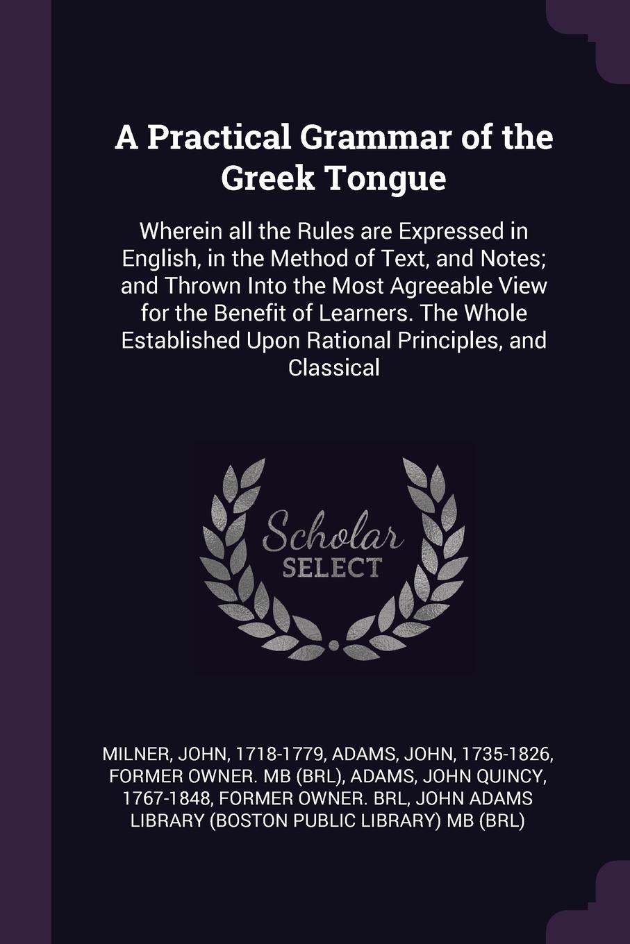 A Practical Grammar of the Greek Tongue. Wherein all the Rules are Expressed in English, in the Method of Text, and Notes; and Thrown Into the Most Agreeable View for the Benefit of Learners. The Whole Established Upon Rational Principles, and Cla...