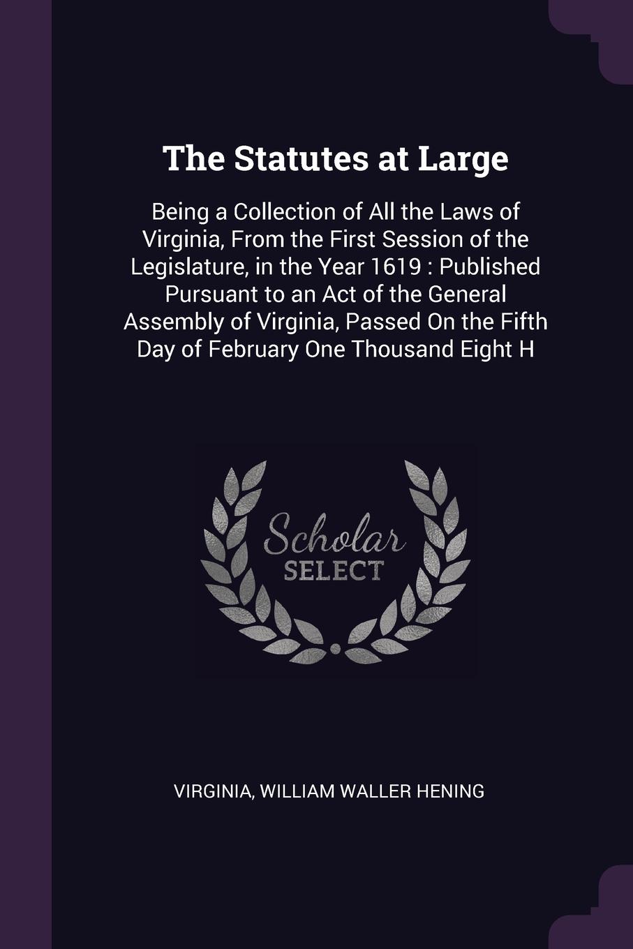 The Statutes at Large. Being a Collection of All the Laws of Virginia, From the First Session of the Legislature, in the Year 1619 : Published Pursuant to an Act of the General Assembly of Virginia, Passed On the Fifth Day of February One Thousand...