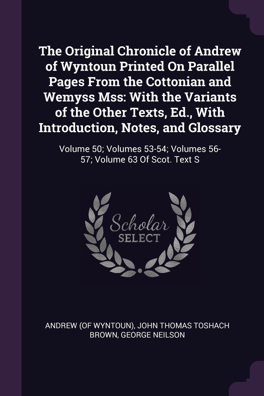 The Original Chronicle of Andrew of Wyntoun Printed On Parallel Pages From the Cottonian and Wemyss Mss. With the Variants of the Other Texts, Ed., With Introduction, Notes, and Glossary: Volume 50; Volumes 53-54; Volumes 56-57; Volume 63 Of Scot....