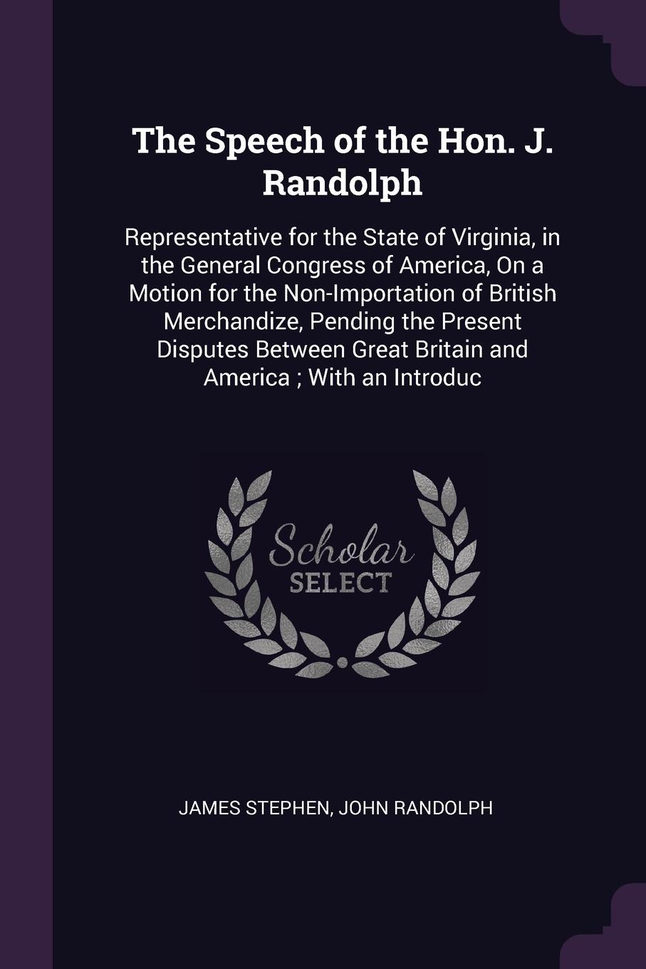 The Speech of the Hon. J. Randolph. Representative for the State of Virginia, in the General Congress of America, On a Motion for the Non-Importation of British Merchandize, Pending the Present Disputes Between Great Britain and America ; With an ...