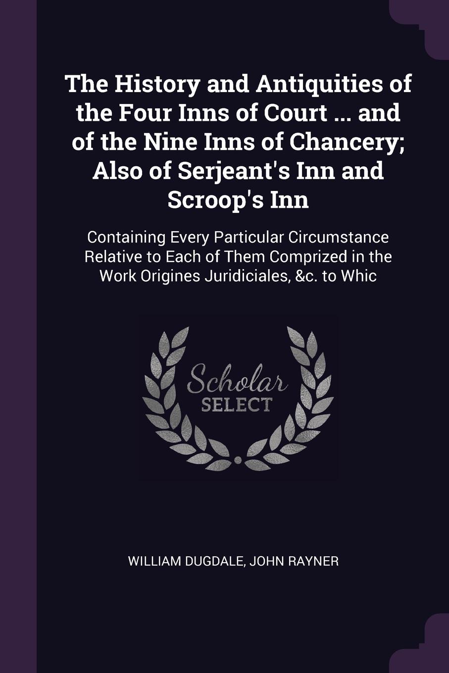 The History and Antiquities of the Four Inns of Court ... and of the Nine Inns of Chancery; Also of Serjeant`s Inn and Scroop`s Inn. Containing Every Particular Circumstance Relative to Each of Them Comprized in the Work Origines Juridiciales, &c....