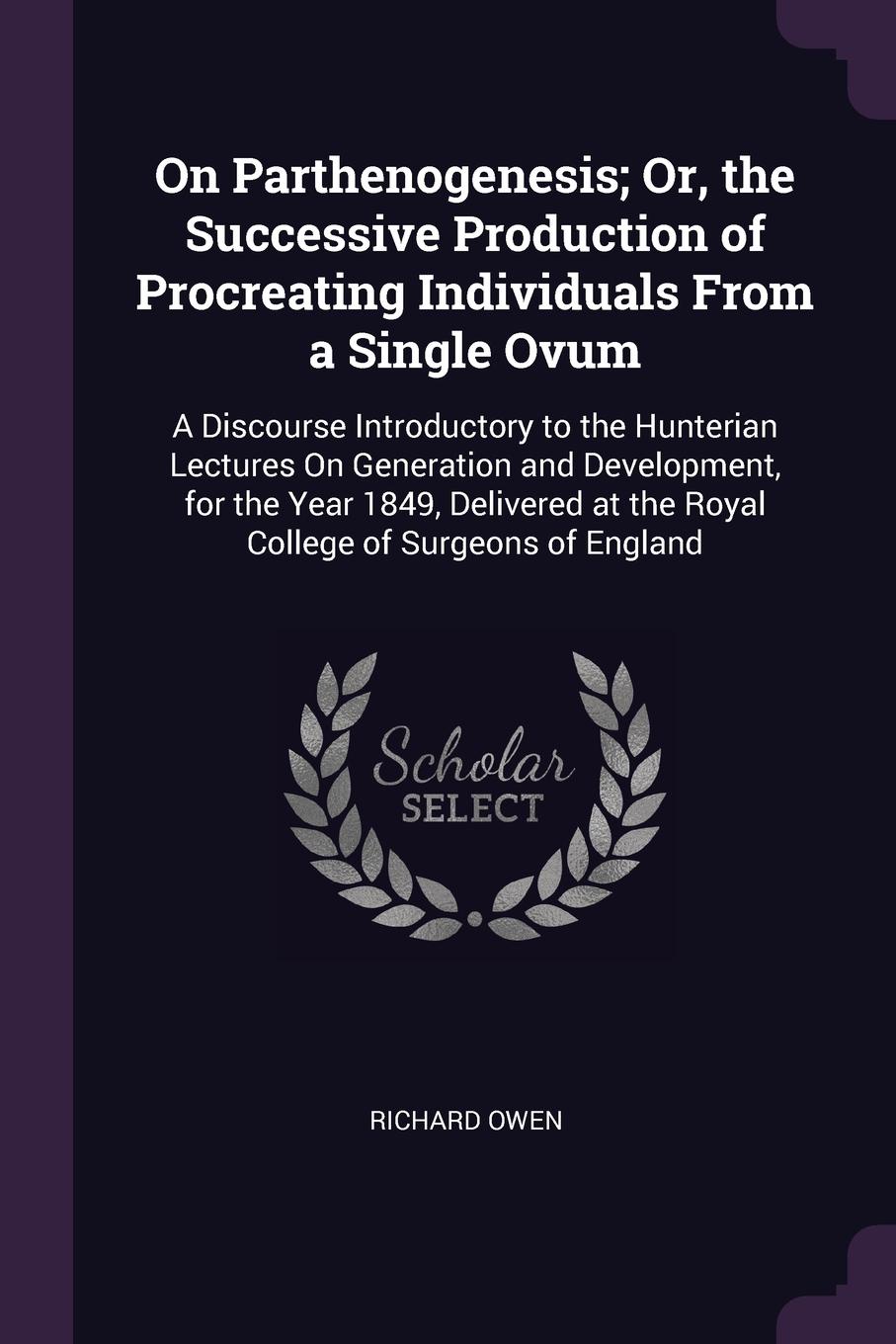 On Parthenogenesis; Or, the Successive Production of Procreating Individuals From a Single Ovum. A Discourse Introductory to the Hunterian Lectures On Generation and Development, for the Year 1849, Delivered at the Royal College of Surgeons of Eng...