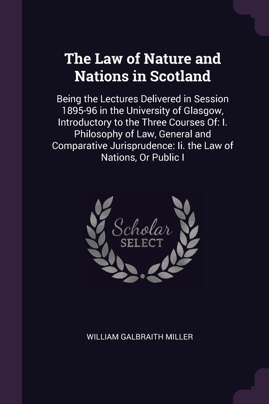 The Law of Nature and Nations in Scotland. Being the Lectures Delivered in Session 1895-96 in the University of Glasgow, Introductory to the Three Courses Of: I. Philosophy of Law, General and Comparative Jurisprudence: Ii. the Law of Nations, Or ...