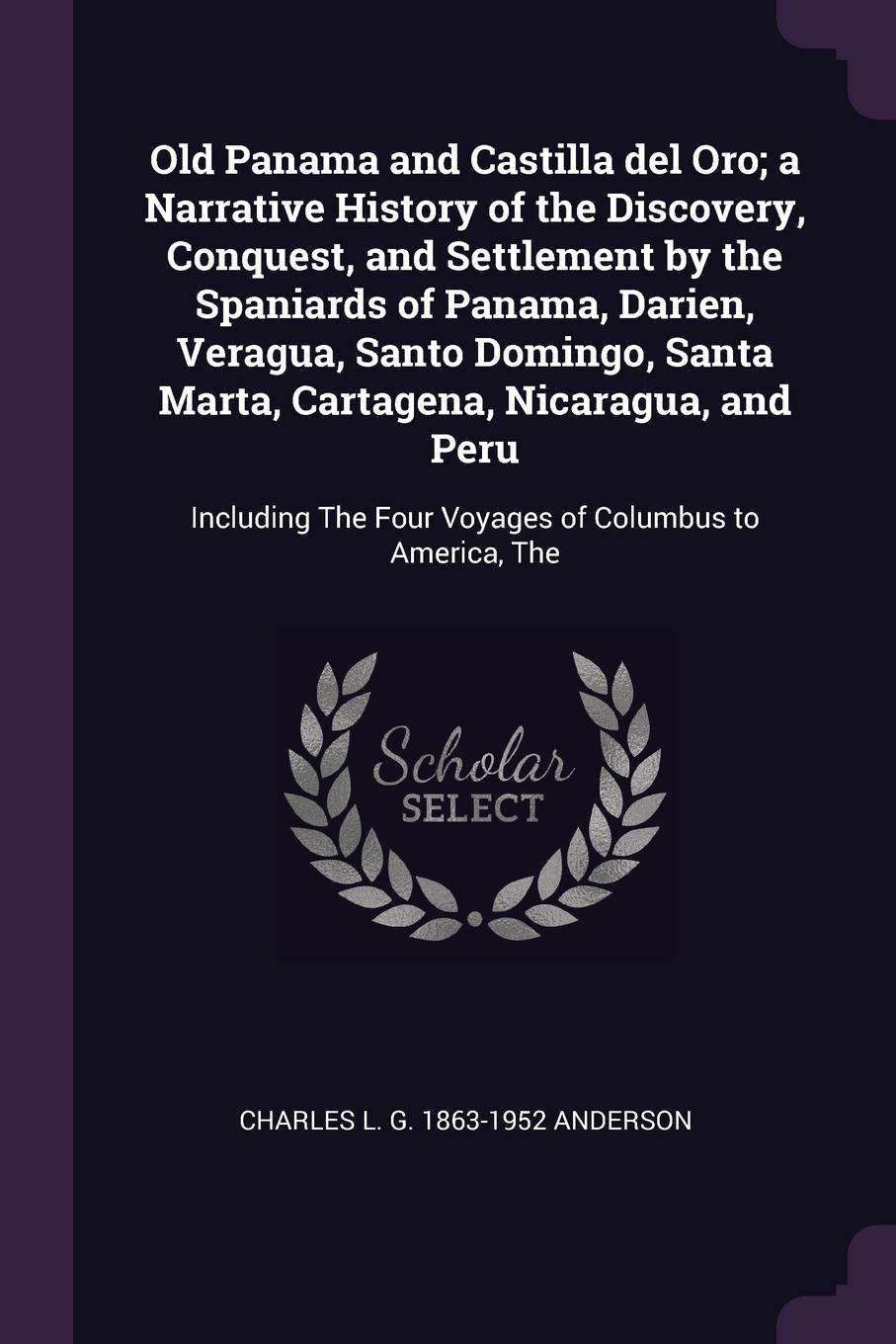 Old Panama and Castilla del Oro; a Narrative History of the Discovery, Conquest, and Settlement by the Spaniards of Panama, Darien, Veragua, Santo Domingo, Santa Marta, Cartagena, Nicaragua, and Peru. Including The Four Voyages of Columbus to Amer...