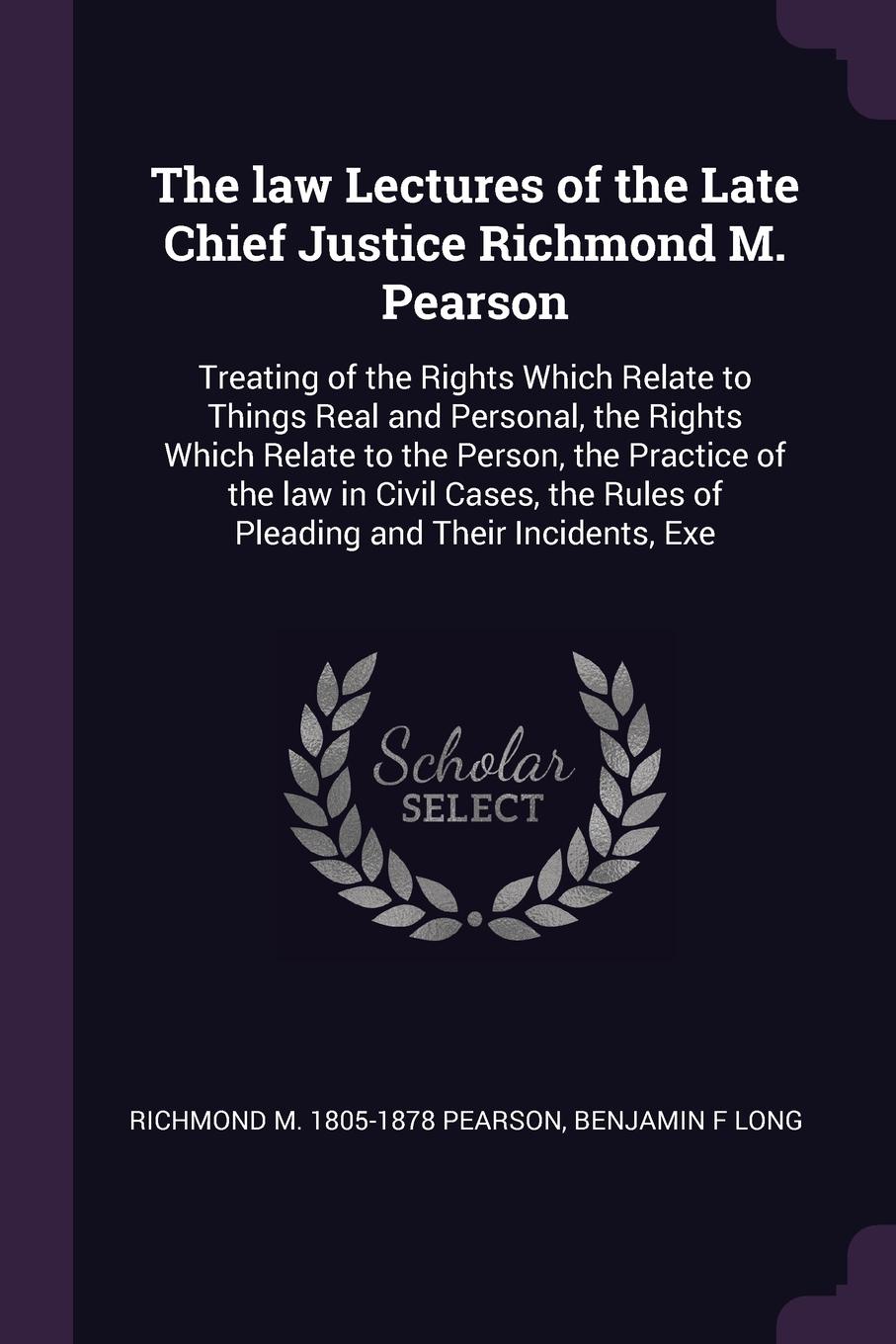 The law Lectures of the Late Chief Justice Richmond M. Pearson. Treating of the Rights Which Relate to Things Real and Personal, the Rights Which Relate to the Person, the Practice of the law in Civil Cases, the Rules of Pleading and Their Inciden...