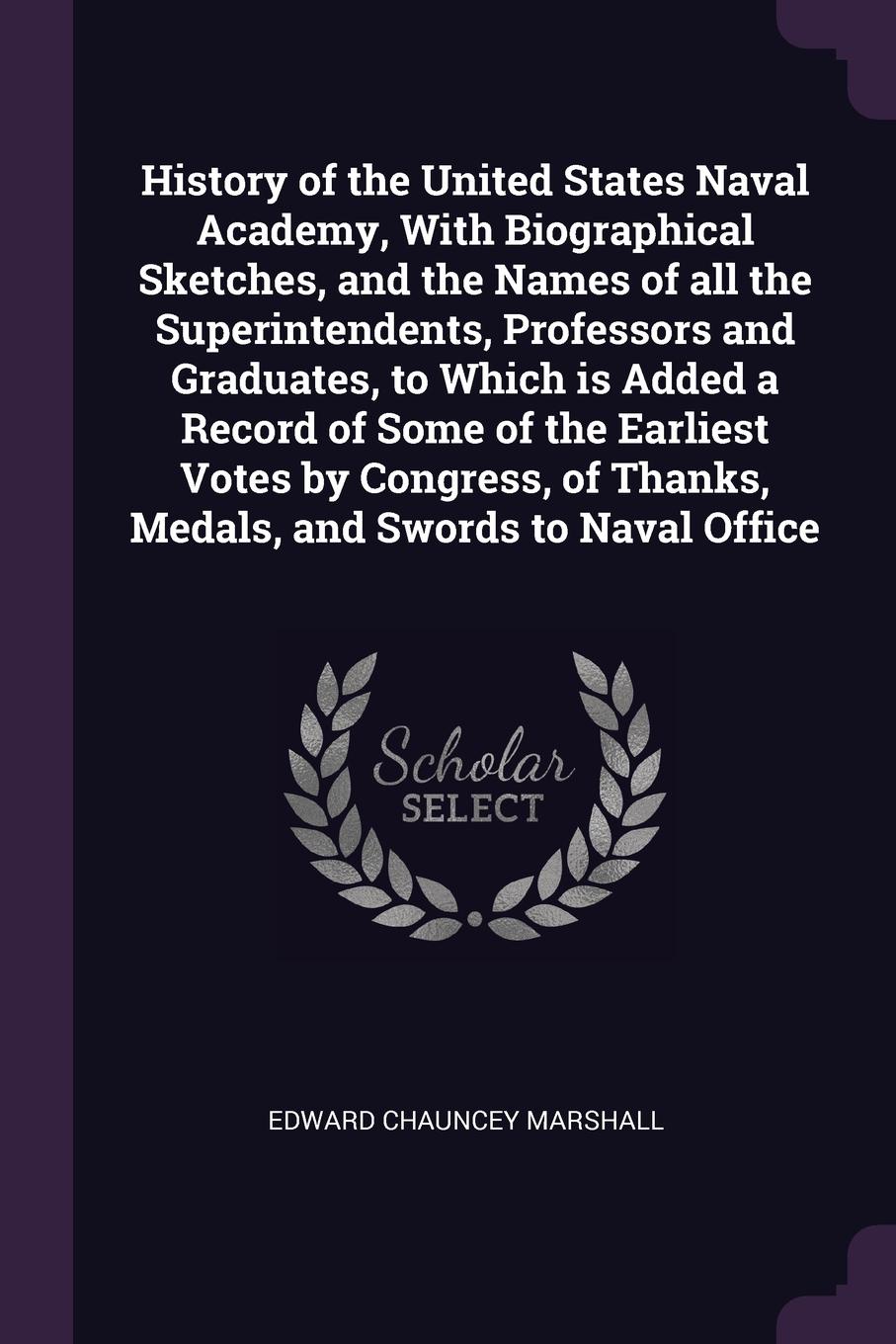 History of the United States Naval Academy, With Biographical Sketches, and the Names of all the Superintendents, Professors and Graduates, to Which is Added a Record of Some of the Earliest Votes by Congress, of Thanks, Medals, and Swords to Nava...