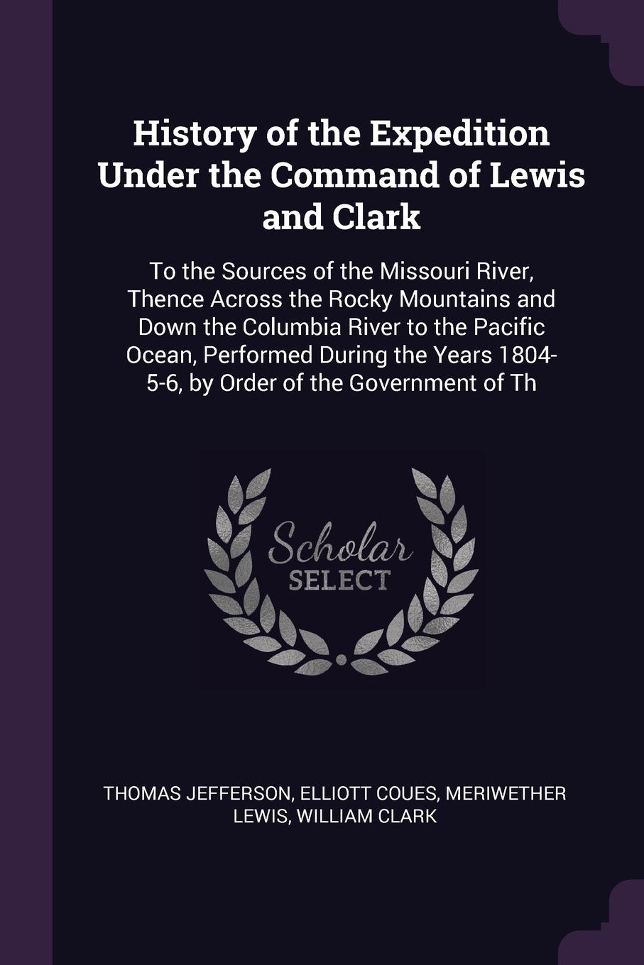 History of the Expedition Under the Command of Lewis and Clark. To the Sources of the Missouri River, Thence Across the Rocky Mountains and Down the Columbia River to the Pacific Ocean, Performed During the Years 1804-5-6, by Order of the Governme...