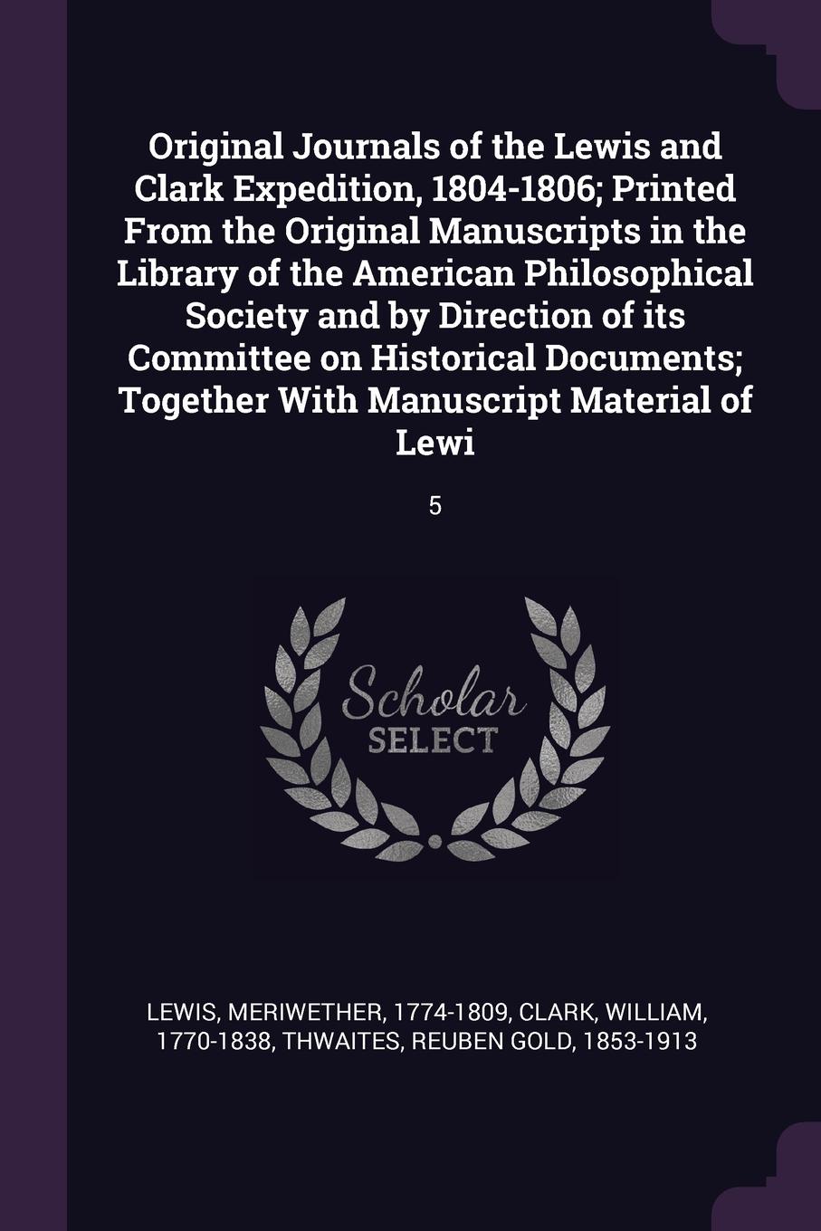 Original Journals of the Lewis and Clark Expedition, 1804-1806; Printed From the Original Manuscripts in the Library of the American Philosophical Society and by Direction of its Committee on Historical Documents; Together With Manuscript Material...