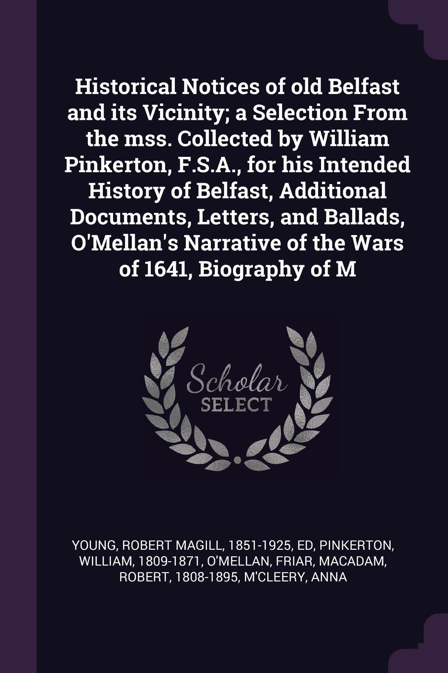 Historical Notices of old Belfast and its Vicinity; a Selection From the mss. Collected by William Pinkerton, F.S.A., for his Intended History of Belfast, Additional Documents, Letters, and Ballads, O`Mellan`s Narrative of the Wars of 1641, Biogra...