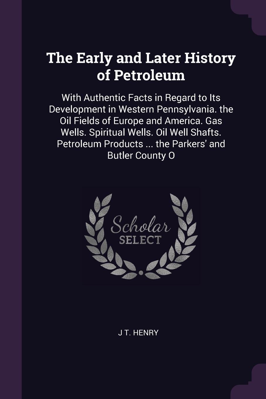 The Early and Later History of Petroleum. With Authentic Facts in Regard to Its Development in Western Pennsylvania. the Oil Fields of Europe and America. Gas Wells. Spiritual Wells. Oil Well Shafts. Petroleum Products ... the Parkers` and Butler ...