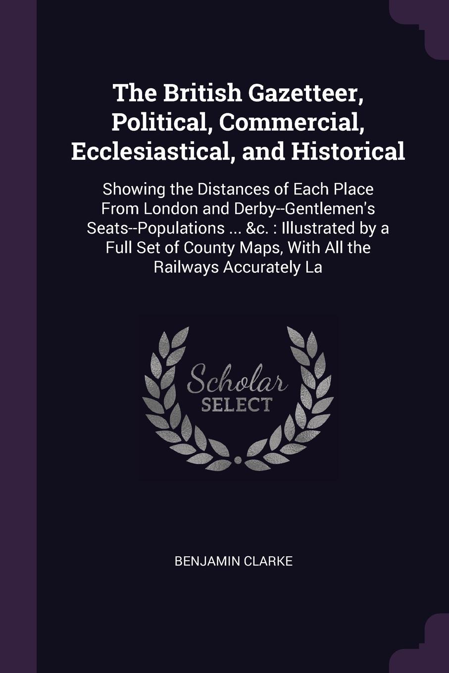 The British Gazetteer, Political, Commercial, Ecclesiastical, and Historical. Showing the Distances of Each Place From London and Derby--Gentlemen`s Seats--Populations ... &c. : Illustrated by a Full Set of County Maps, With All the Railways Accur...