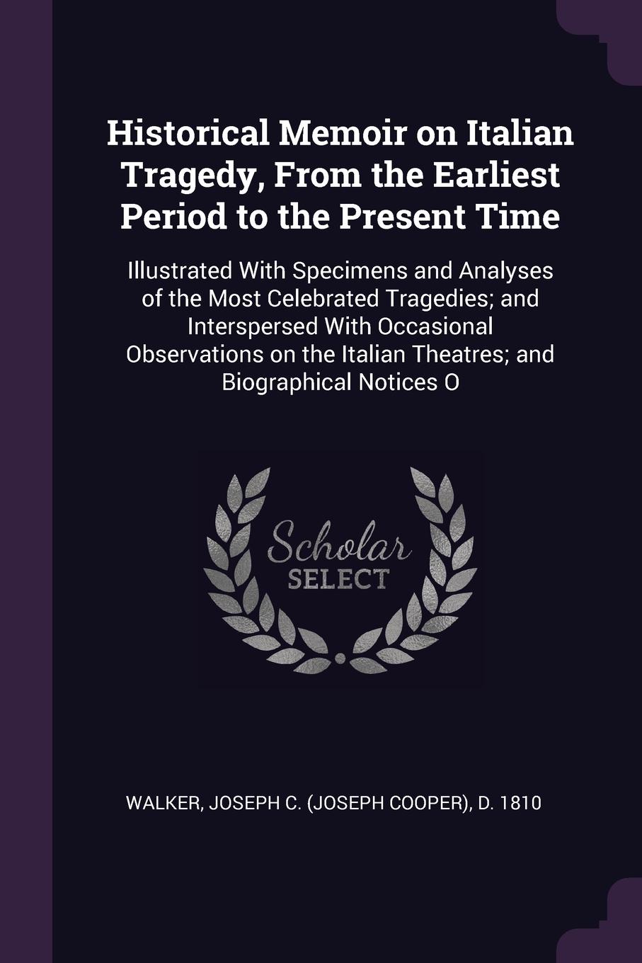 Historical Memoir on Italian Tragedy, From the Earliest Period to the Present Time. Illustrated With Specimens and Analyses of the Most Celebrated Tragedies; and Interspersed With Occasional Observations on the Italian Theatres; and Biographical N...