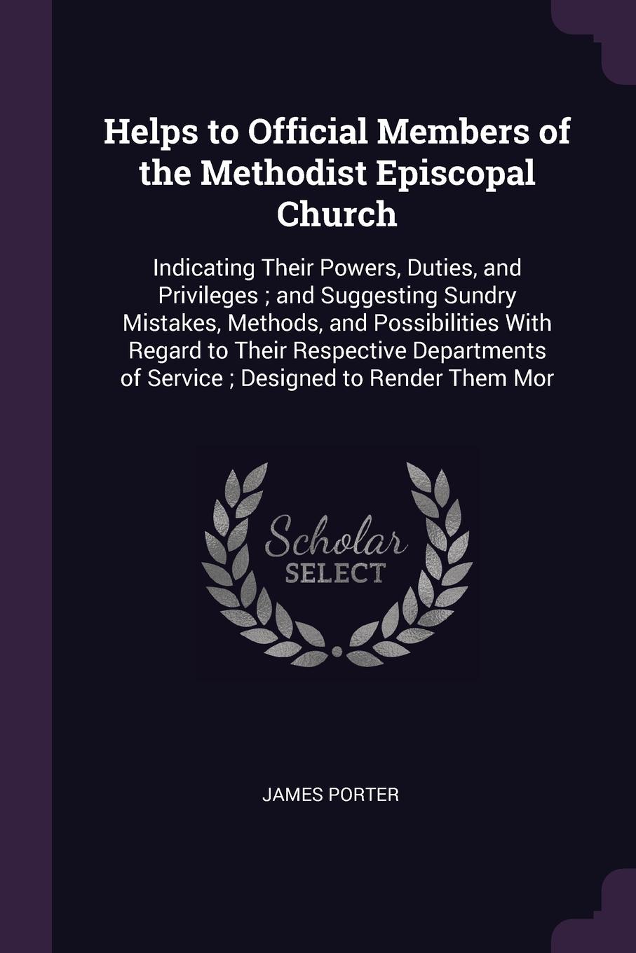 Helps to Official Members of the Methodist Episcopal Church. Indicating Their Powers, Duties, and Privileges ; and Suggesting Sundry Mistakes, Methods, and Possibilities With Regard to Their Respective Departments of Service ; Designed to Render T...