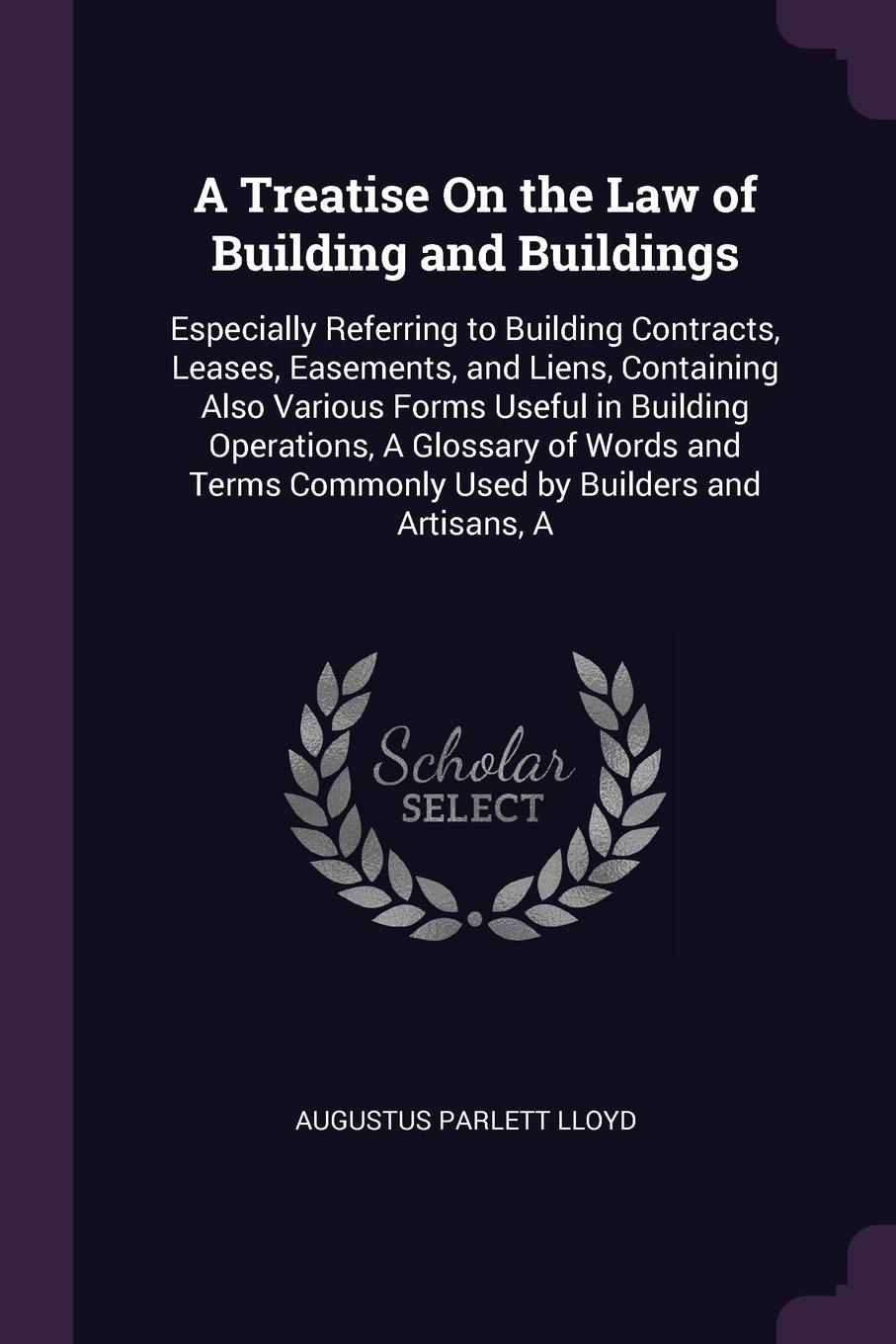 A Treatise On the Law of Building and Buildings. Especially Referring to Building Contracts, Leases, Easements, and Liens, Containing Also Various Forms Useful in Building Operations, A Glossary of Words and Terms Commonly Used by Builders and Art...