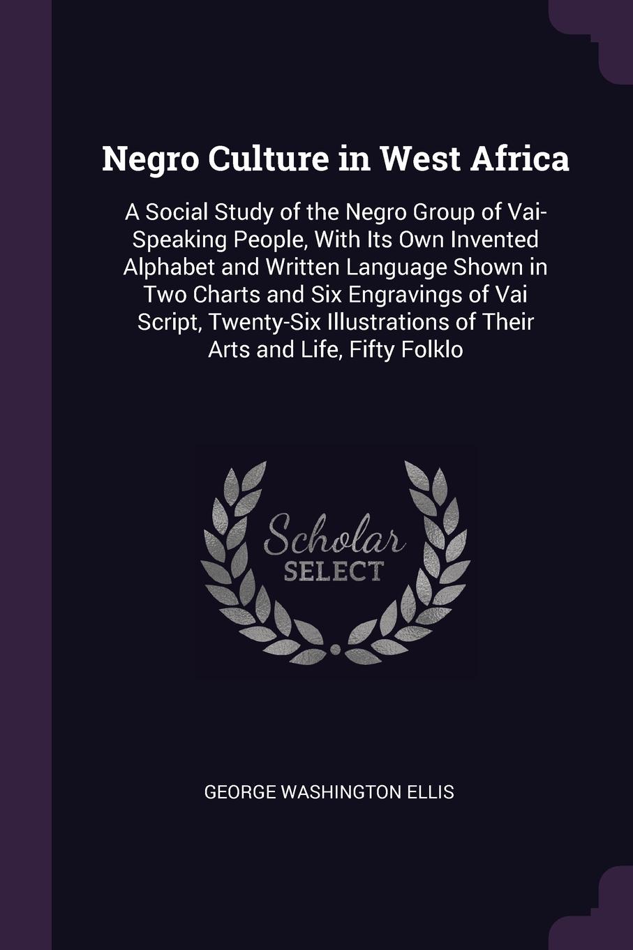Negro Culture in West Africa. A Social Study of the Negro Group of Vai-Speaking People, With Its Own Invented Alphabet and Written Language Shown in Two Charts and Six Engravings of Vai Script, Twenty-Six Illustrations of Their Arts and Life, Fift...