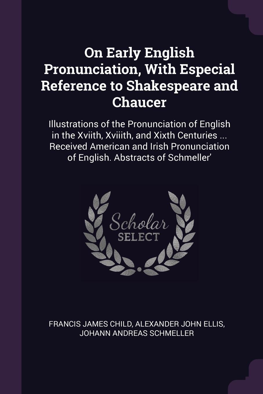 On Early English Pronunciation, With Especial Reference to Shakespeare and Chaucer. Illustrations of the Pronunciation of English in the Xviith, Xviiith, and Xixth Centuries ... Received American and Irish Pronunciation of English. Abstracts of Sc...