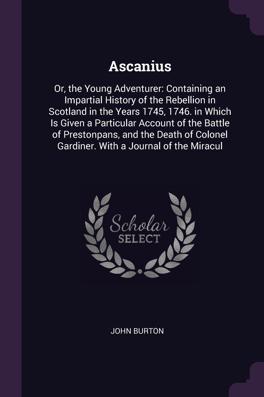 Ascanius. Or, the Young Adventurer: Containing an Impartial History of the Rebellion in Scotland in the Years 1745, 1746. in Which Is Given a Particular Account of the Battle of Prestonpans, and the Death of Colonel Gardiner. With a Journal of the...