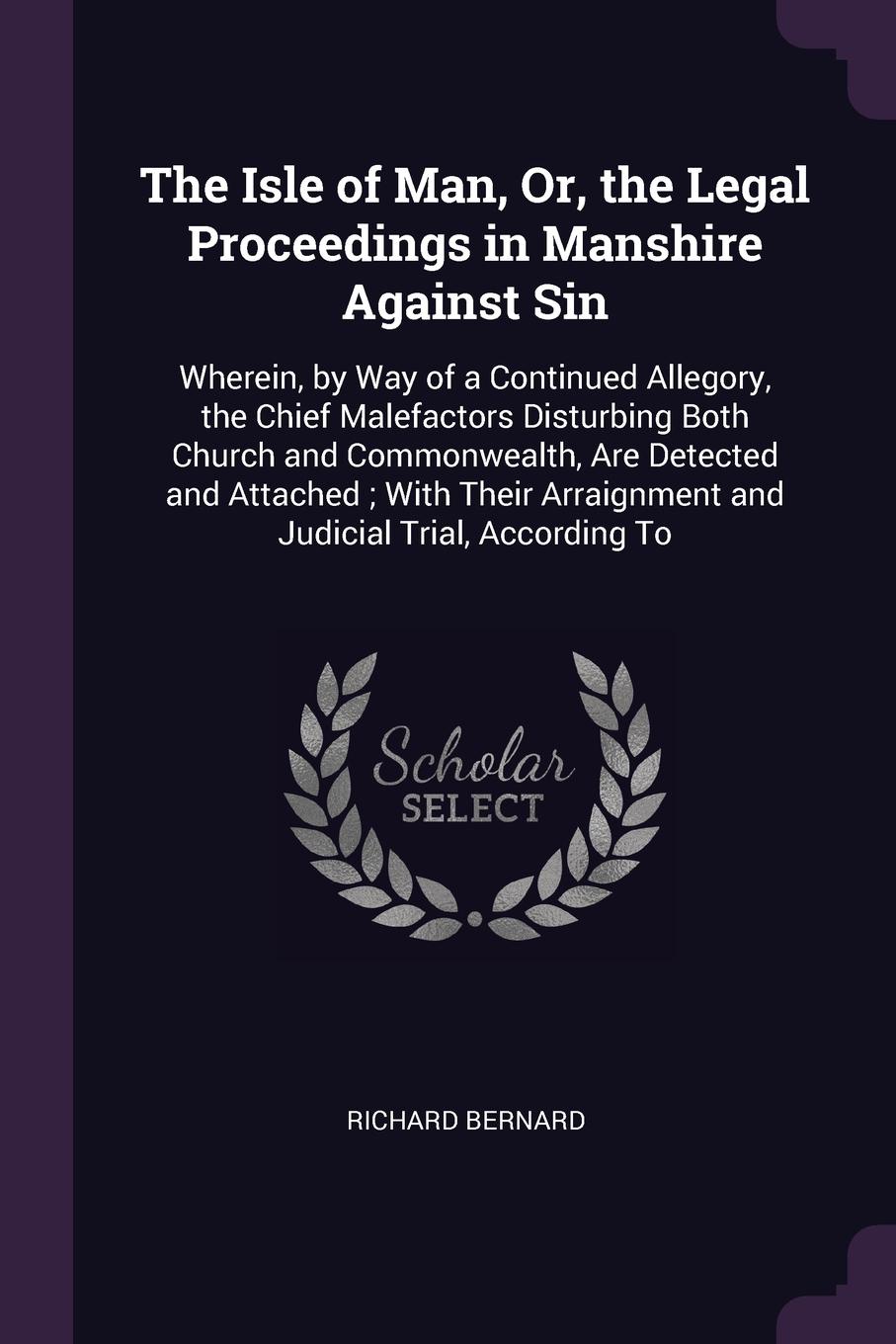 The Isle of Man, Or, the Legal Proceedings in Manshire Against Sin. Wherein, by Way of a Continued Allegory, the Chief Malefactors Disturbing Both Church and Commonwealth, Are Detected and Attached ; With Their Arraignment and Judicial Trial, Acco...