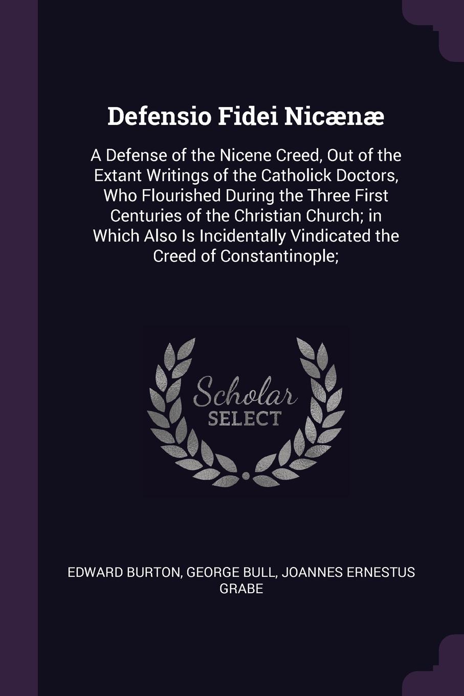 Defensio Fidei Nicaenae. A Defense of the Nicene Creed, Out of the Extant Writings of the Catholick Doctors, Who Flourished During the Three First Centuries of the Christian Church; in Which Also Is Incidentally Vindicated the Creed of Constantino...