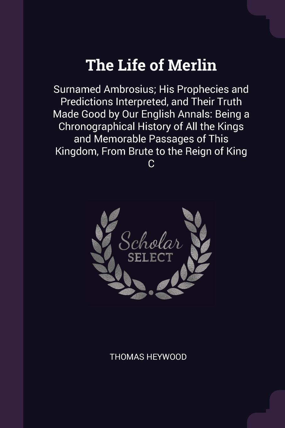 The Life of Merlin. Surnamed Ambrosius; His Prophecies and Predictions Interpreted, and Their Truth Made Good by Our English Annals: Being a Chronographical History of All the Kings and Memorable Passages of This Kingdom, From Brute to the Reign o...