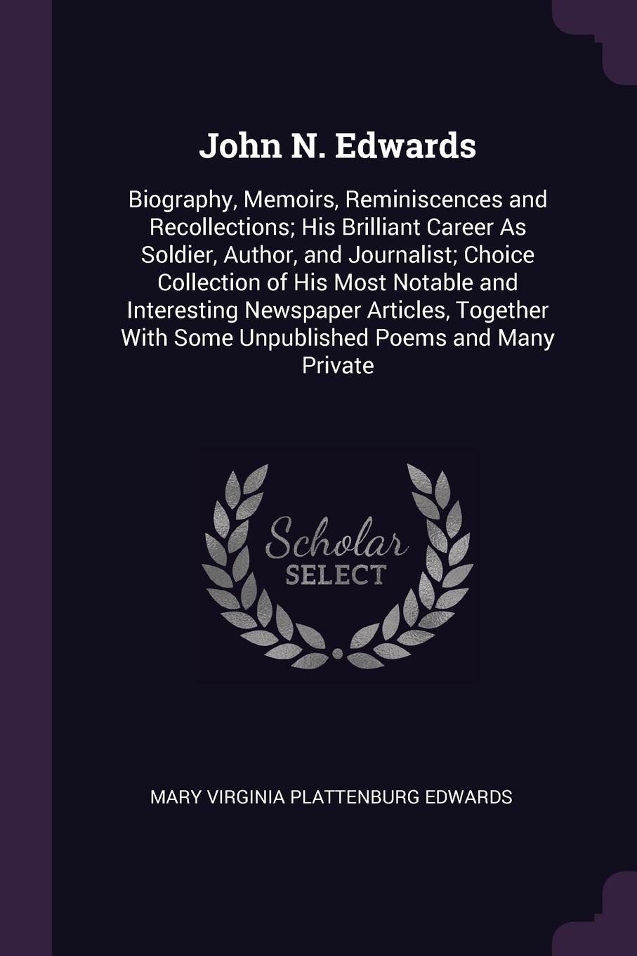 John N. Edwards. Biography, Memoirs, Reminiscences and Recollections; His Brilliant Career As Soldier, Author, and Journalist; Choice Collection of His Most Notable and Interesting Newspaper Articles, Together With Some Unpublished Poems and Many ...