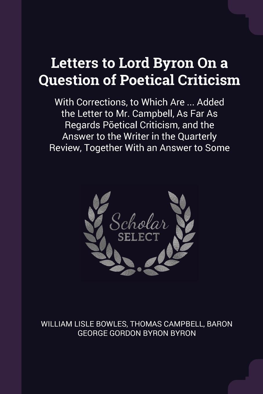 Letters to Lord Byron On a Question of Poetical Criticism. With Corrections, to Which Are ... Added the Letter to Mr. Campbell, As Far As Regards Poetical Criticism, and the Answer to the Writer in the Quarterly Review, Together With an Answer to ...