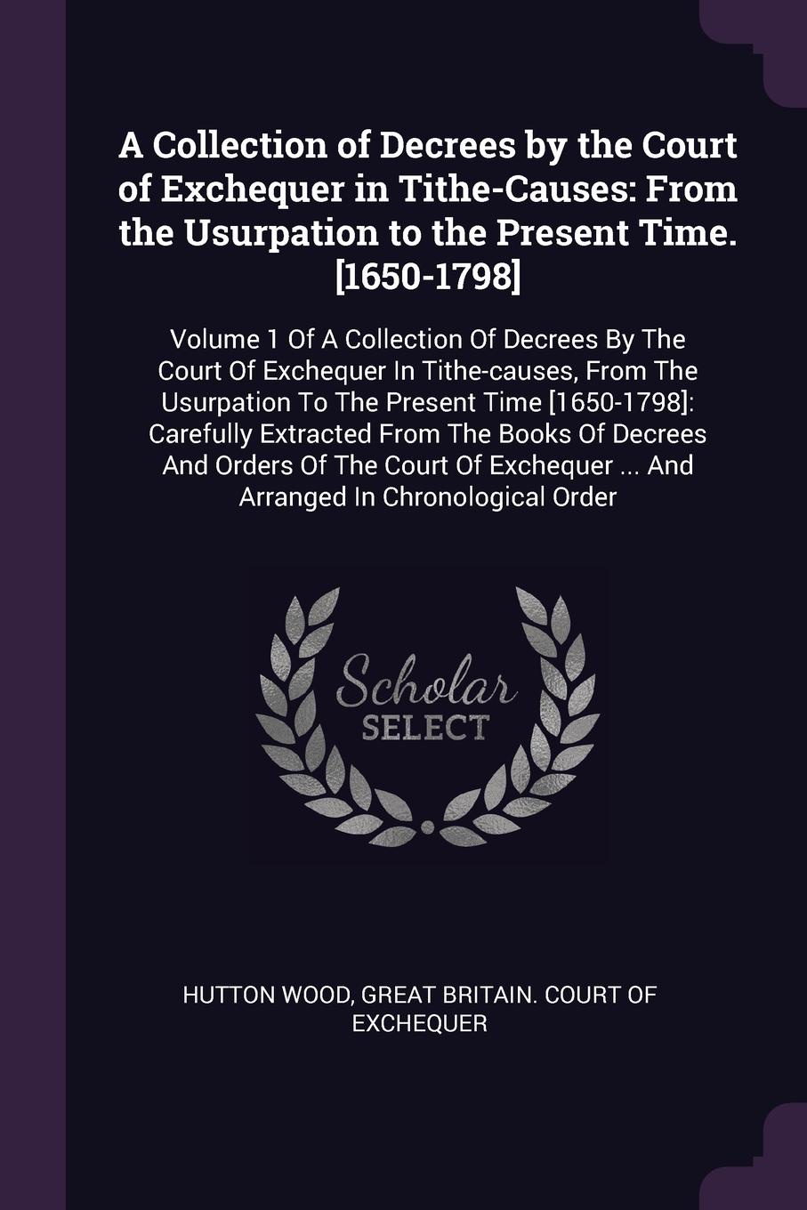 A Collection of Decrees by the Court of Exchequer in Tithe-Causes. From the Usurpation to the Present Time. .1650-1798.: Volume 1 Of A Collection Of Decrees By The Court Of Exchequer In Tithe-causes, From The Usurpation To The Present Time .1650-1...