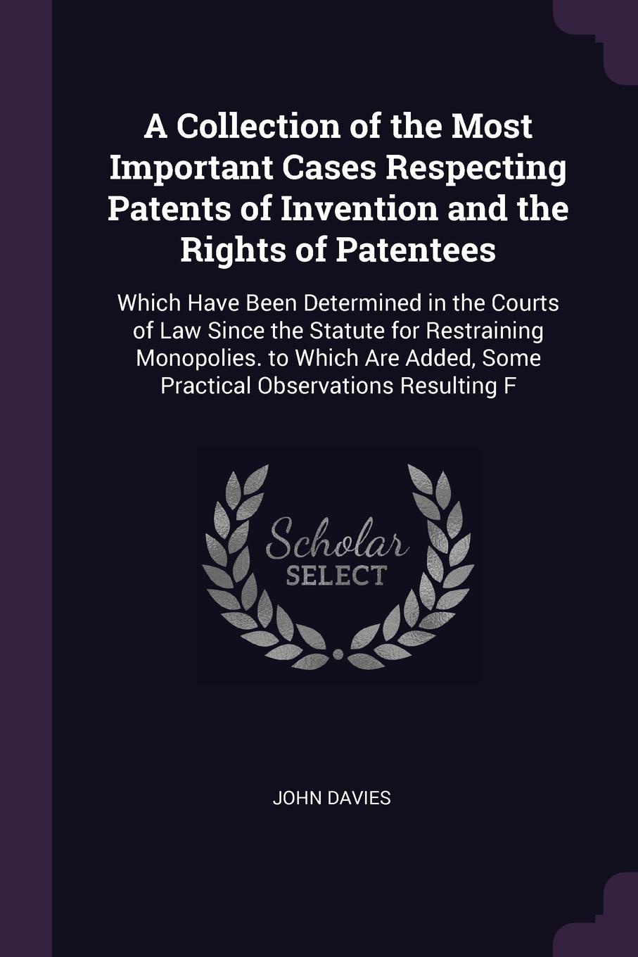 A Collection of the Most Important Cases Respecting Patents of Invention and the Rights of Patentees. Which Have Been Determined in the Courts of Law Since the Statute for Restraining Monopolies. to Which Are Added, Some Practical Observations Res...