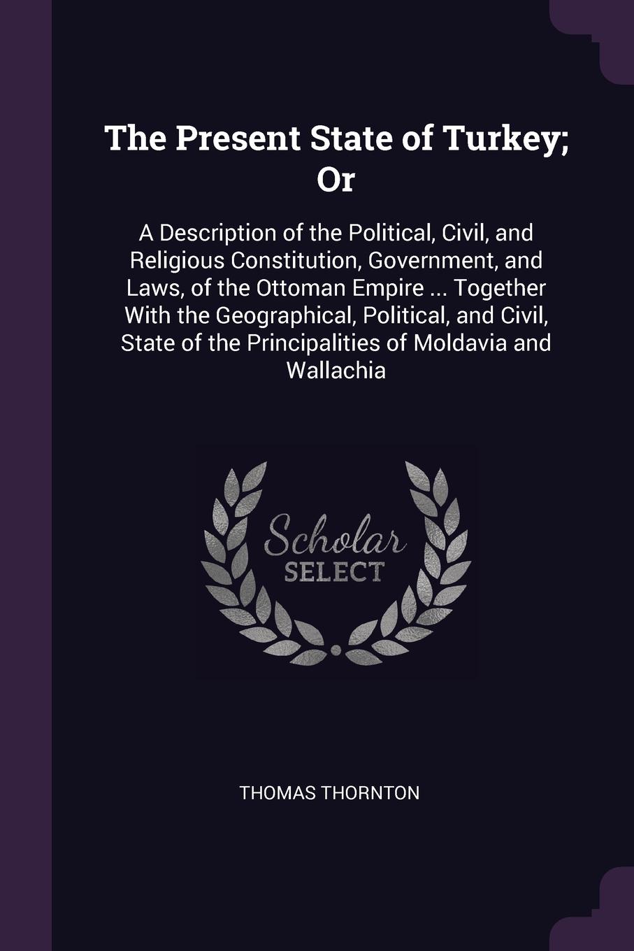 The Present State of Turkey; Or. A Description of the Political, Civil, and Religious Constitution, Government, and Laws, of the Ottoman Empire ... Together With the Geographical, Political, and Civil, State of the Principalities of Moldavia and W...