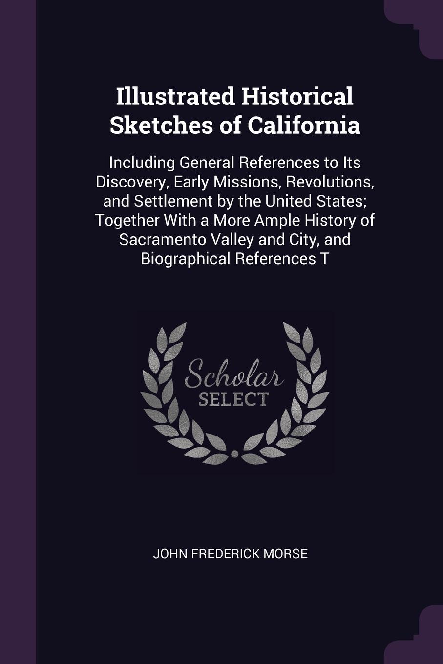 Illustrated Historical Sketches of California. Including General References to Its Discovery, Early Missions, Revolutions, and Settlement by the United States; Together With a More Ample History of Sacramento Valley and City, and Biographical Refe...
