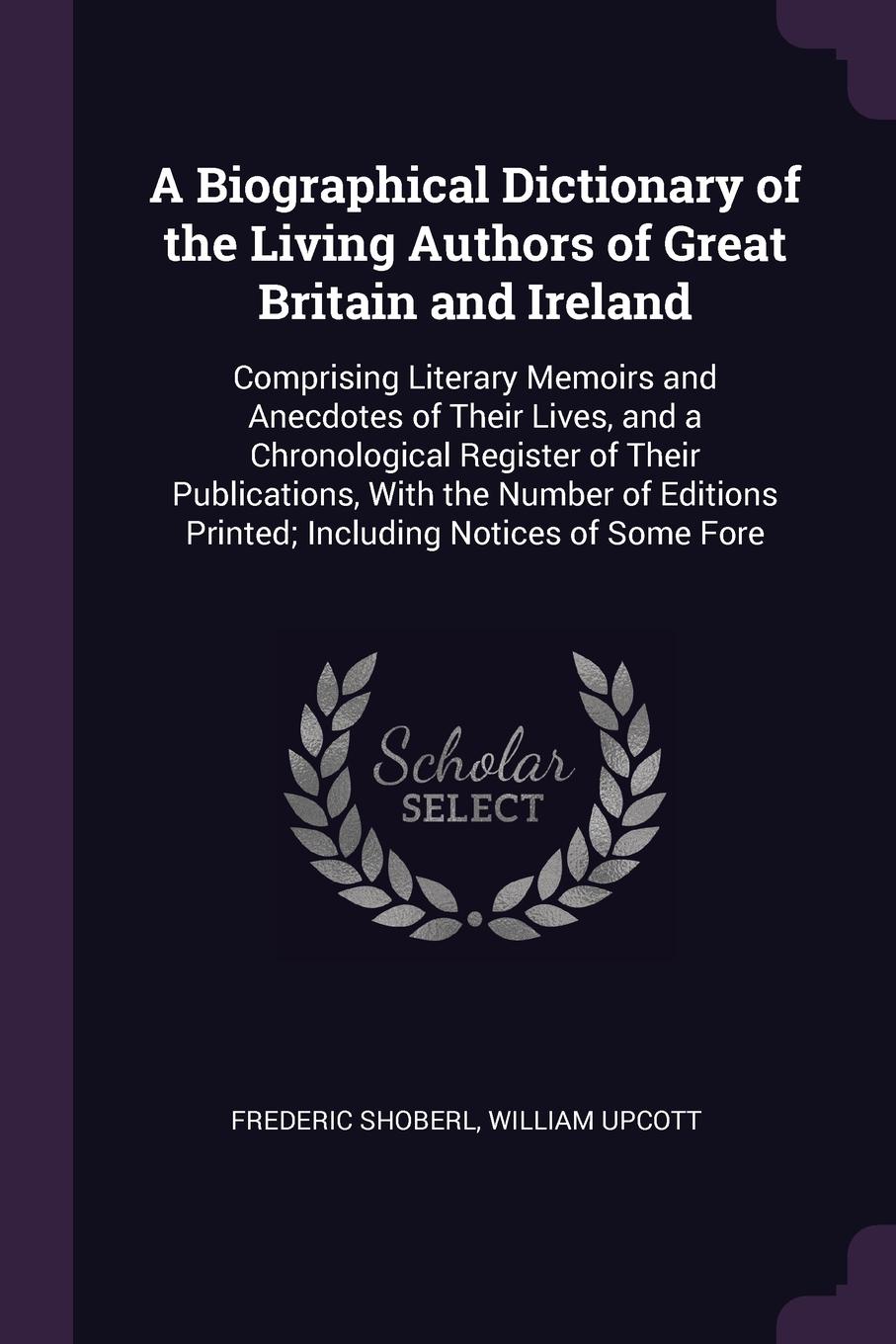 A Biographical Dictionary of the Living Authors of Great Britain and Ireland. Comprising Literary Memoirs and Anecdotes of Their Lives, and a Chronological Register of Their Publications, With the Number of Editions Printed; Including Notices of S...