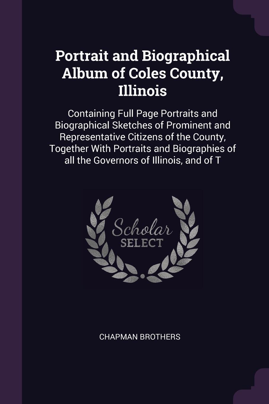 Portrait and Biographical Album of Coles County, Illinois. Containing Full Page Portraits and Biographical Sketches of Prominent and Representative Citizens of the County, Together With Portraits and Biographies of all the Governors of Illinois, a...