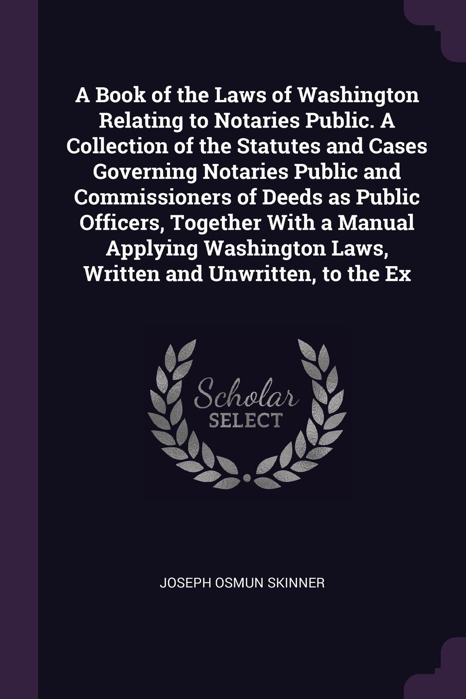 A Book of the Laws of Washington Relating to Notaries Public. A Collection of the Statutes and Cases Governing Notaries Public and Commissioners of Deeds as Public Officers, Together With a Manual Applying Washington Laws, Written and Unwritten, t...