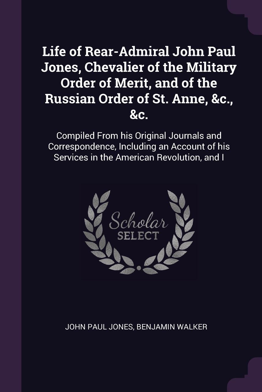 Life of Rear-Admiral John Paul Jones, Chevalier of the Military Order of Merit, and of the Russian Order of St. Anne, &c., &c. Compiled From his Original Journals and Correspondence, Including an Account of his Services in the American Revolution,...