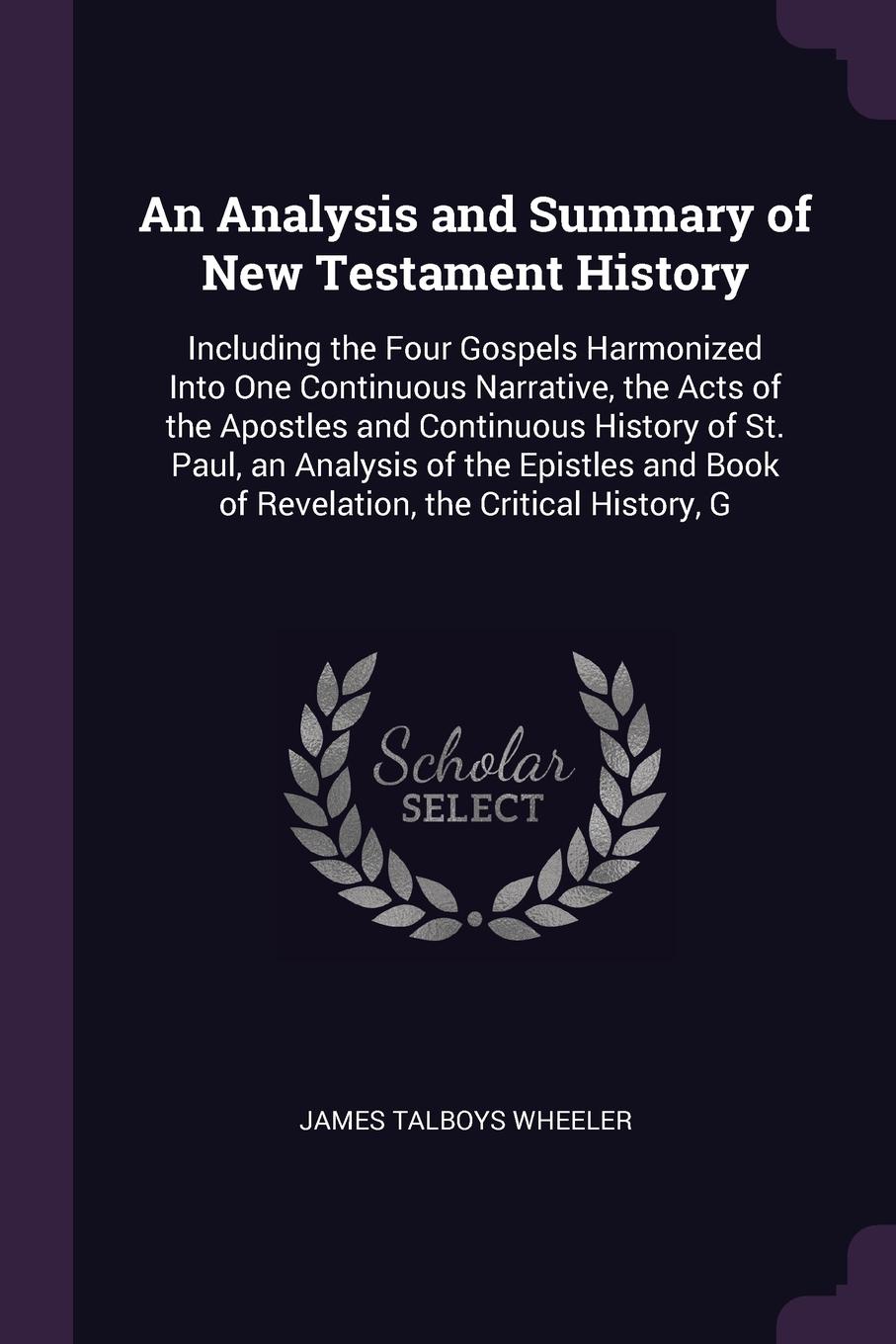 An Analysis and Summary of New Testament History. Including the Four Gospels Harmonized Into One Continuous Narrative, the Acts of the Apostles and Continuous History of St. Paul, an Analysis of the Epistles and Book of Revelation, the Critical Hi...