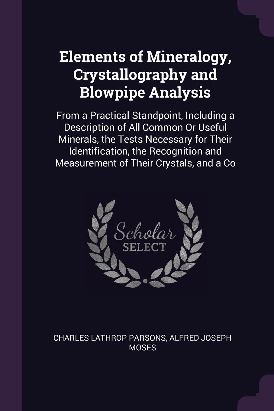 Elements of Mineralogy, Crystallography and Blowpipe Analysis. From a Practical Standpoint, Including a Description of All Common Or Useful Minerals, the Tests Necessary for Their Identification, the Recognition and Measurement of Their Crystals, ...