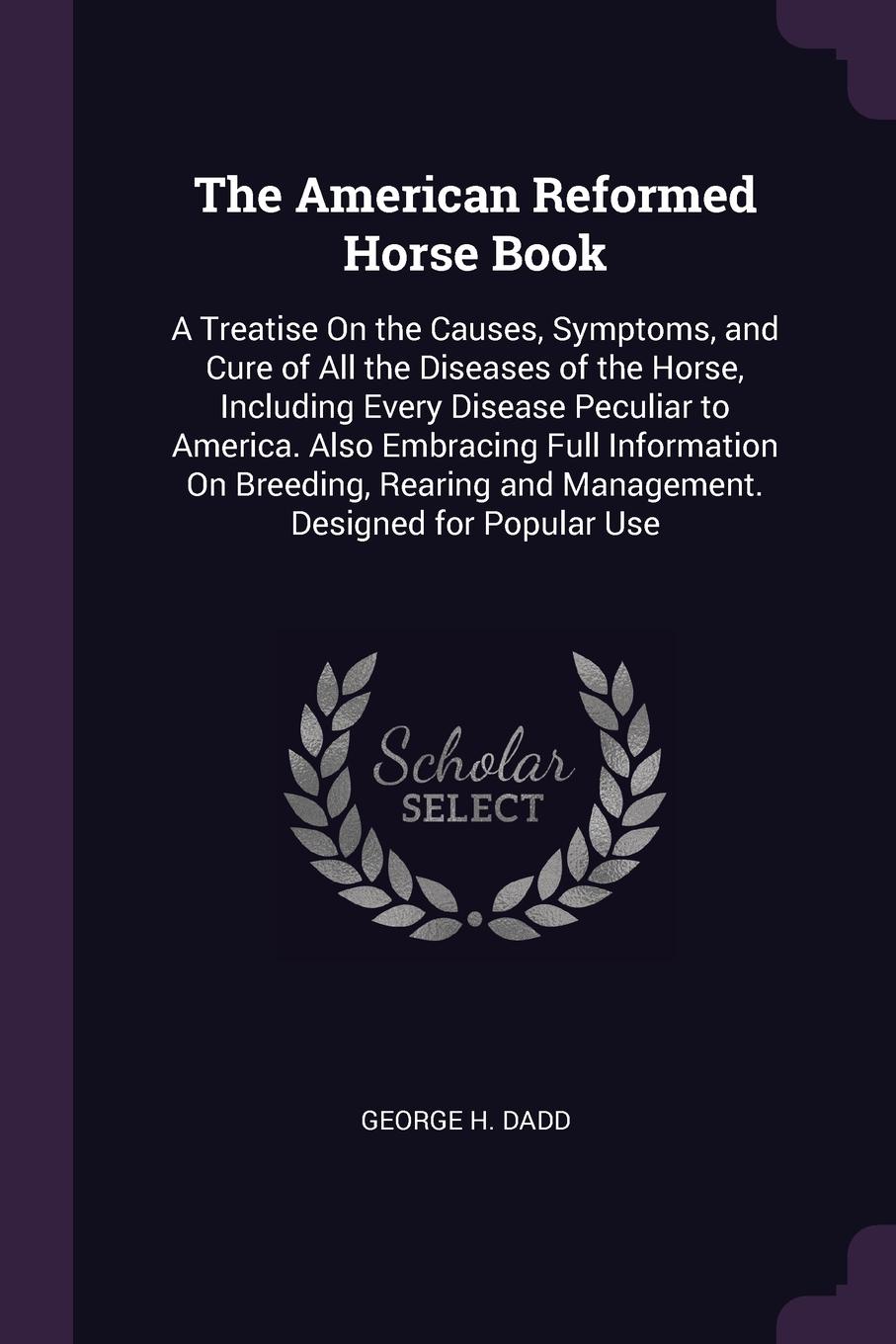 The American Reformed Horse Book. A Treatise On the Causes, Symptoms, and Cure of All the Diseases of the Horse, Including Every Disease Peculiar to America. Also Embracing Full Information On Breeding, Rearing and Management. Designed for Popular...