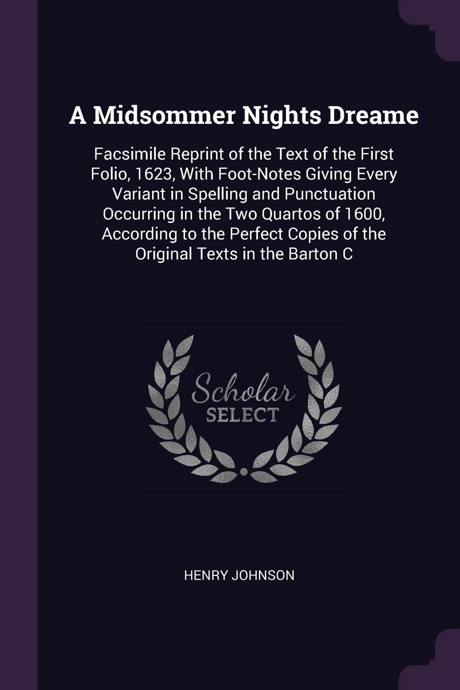 A Midsommer Nights Dreame. Facsimile Reprint of the Text of the First Folio, 1623, With Foot-Notes Giving Every Variant in Spelling and Punctuation Occurring in the Two Quartos of 1600, According to the Perfect Copies of the Original Texts in the ...