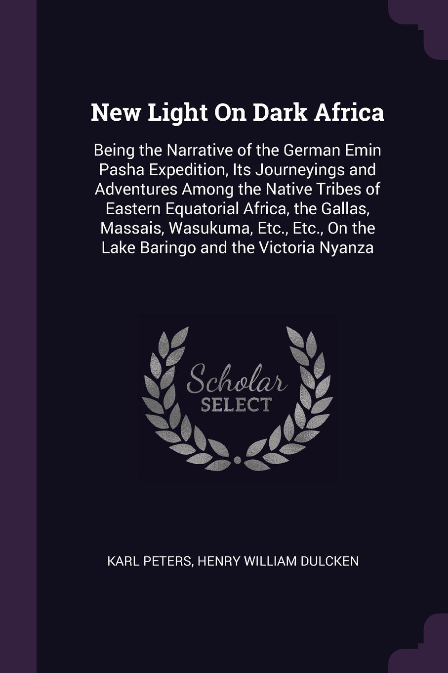 New Light On Dark Africa. Being the Narrative of the German Emin Pasha Expedition, Its Journeyings and Adventures Among the Native Tribes of Eastern Equatorial Africa, the Gallas, Massais, Wasukuma, Etc., Etc., On the Lake Baringo and the Victoria...